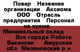 Повар › Название организации ­ Аксиома, ООО › Отрасль предприятия ­ Персонал на кухню › Минимальный оклад ­ 20 000 - Все города Работа » Вакансии   . Амурская обл.,Мазановский р-н